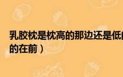 乳胶枕是枕高的那边还是低的那边（乳胶枕高的在前还是低的在前）