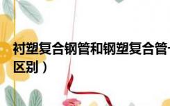 衬塑复合钢管和钢塑复合管一样吗（衬塑钢管和钢塑复合管区别）