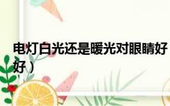 电灯白光还是暖光对眼睛好（照明灯白光和暖光哪个对眼睛好）