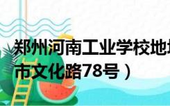 郑州河南工业学校地址（河南省工业学校郑州市文化路78号）