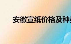 安徽宣纸价格及种类（安徽宣纸产地）