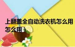 上翻盖全自动洗衣机怎么用 使用教程（上翻盖全自动洗衣机怎么用）