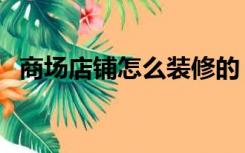 商场店铺怎么装修的（商场店铺怎么装修）