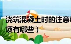 浇筑混凝土时的注意事项（混凝土浇筑注意事项有哪些）