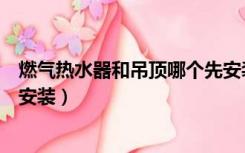 燃气热水器和吊顶哪个先安装的（燃气热水器和吊顶哪个先安装）