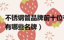 不锈钢管品牌前十位有哪些品牌（不锈钢管材有哪些名牌）