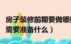 房子装修前期要做哪些准备工作（装修房子前需要准备什么）
