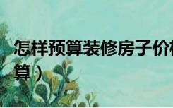 怎样预算装修房子价格（装修房子价格怎么计算）