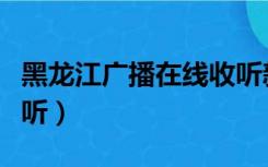黑龙江广播在线收听新闻（黑龙江广播在线收听）