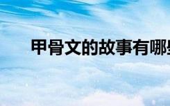 甲骨文的故事有哪些（甲骨文的故事）