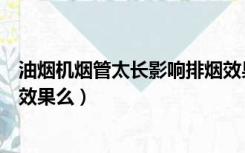 油烟机烟管太长影响排烟效果吗（油烟机管道长度影响排烟效果么）