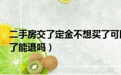 二手房交了定金不想买了可以退吗（二手房交了定金不想要了能退吗）