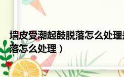 墙皮受潮起鼓脱落怎么处理是防水问题吗（墙皮受潮起鼓脱落怎么处理）