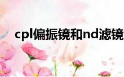 cpl偏振镜和nd滤镜（cpl偏振镜的作用）