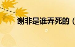 谢非是谁弄死的（谢非是谁弄死的）