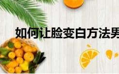 如何让脸变白方法男生（如何让脸变白）