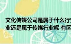 文化传媒公司是属于什么行业（文化传播公司是属于广告行业还是属于传媒行业呢 有区别吗）