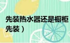 先装热水器还是橱柜（燃气热水器和橱柜哪个先装）