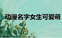 动漫名字女生可爱萌（动漫名字女生好听的萌）