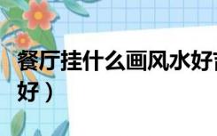餐厅挂什么画风水好吉利（餐厅挂什么画风水好）