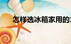 怎样选冰箱家用的才好（怎样选冰箱）