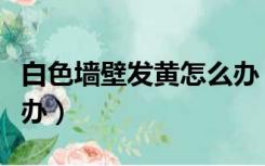 白色墙壁发黄怎么办（白色装修墙面泛黄怎么办）