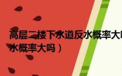 高层二楼下水道反水概率大吗怎么解决（高层二楼下水道反水概率大吗）