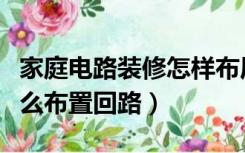 家庭电路装修怎样布局电线（家庭装修电线怎么布置回路）