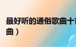 最好听的通俗歌曲十首女生（最好听的通俗歌曲）