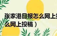 张家港日报怎么网上投稿不了（张家港日报怎么网上投稿）