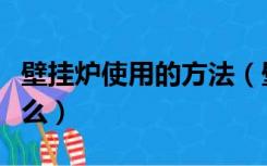 壁挂炉使用的方法（壁挂炉正确使用方法是什么）