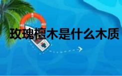 玫瑰檀木是什么木质（玫瑰檀木是什么木）