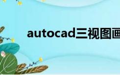 autocad三视图画法（三视图画法）