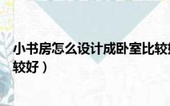小书房怎么设计成卧室比较好看（小书房怎么设计成卧室比较好）