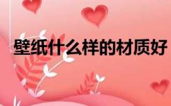 壁纸什么样的材质好（壁纸什么材质的好）
