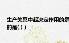 生产关系中起决定作用的是?（在生产关系中起决定作用的的是( )）