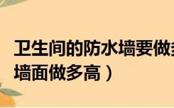 卫生间的防水墙要做多高最为好（卫生间防水墙面做多高）