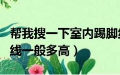 帮我搜一下室内踢脚线最宽了多宽（室内踢脚线一般多高）
