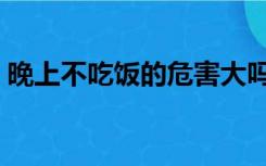 晚上不吃饭的危害大吗（晚上不吃饭的危害）