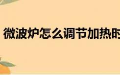 微波炉怎么调节加热时间（微波炉怎么调节）