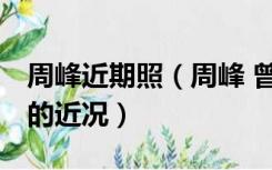 周峰近期照（周峰 曾经红极一时 有谁知道他的近况）