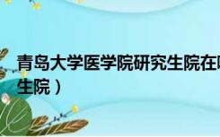 青岛大学医学院研究生院在哪个校区（青岛大学医学院研究生院）