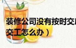 装修公司没有按时交房怎么处理（装修未按时交工怎么办）