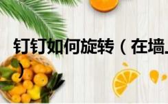 钉钉如何旋转（在墙上钉钉子是旋转还是平移）