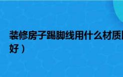 装修房子踢脚线用什么材质比较好（装修踢脚线用什么材质好）