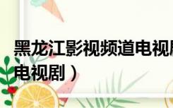 黑龙江影视频道电视剧瞄准（黑龙江影视频道电视剧）