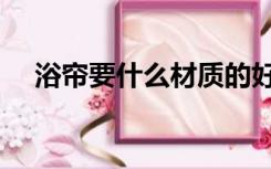 浴帘要什么材质的好（浴帘什么材质好）