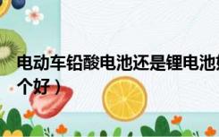 电动车铅酸电池还是锂电池好（锂电池和铅酸电池电动车哪个好）