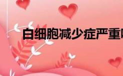 白细胞减少症严重吗（白细胞减少症）