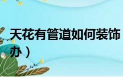 天花有管道如何装饰（装修打穿天花水管怎么办）